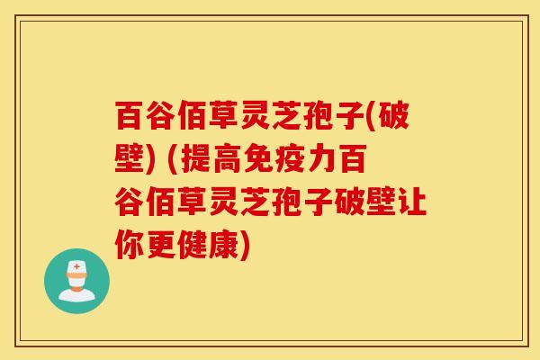 百谷佰草灵芝孢子(破壁) (提高免疫力百谷佰草灵芝孢子破壁让你更健康)