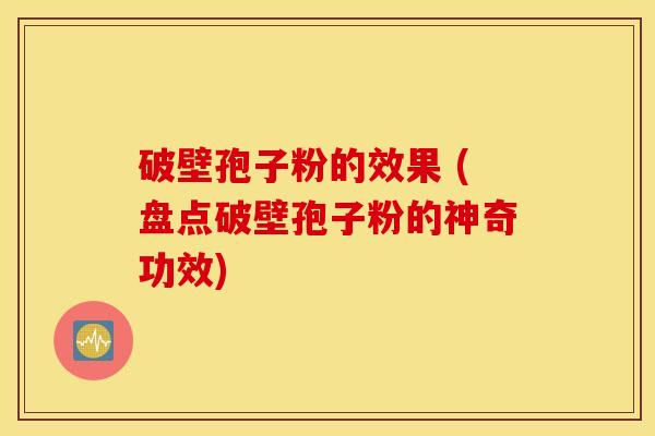 破壁孢子粉的效果 (盘点破壁孢子粉的神奇功效)