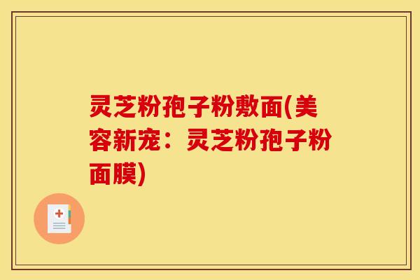 灵芝粉孢子粉敷面(美容新宠：灵芝粉孢子粉面膜)