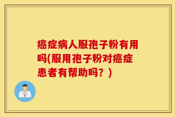 癌症病人服孢子粉有用吗(服用孢子粉对癌症患者有帮助吗？)