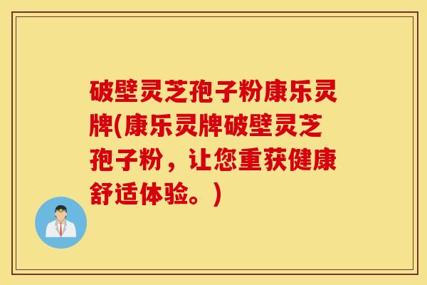 破壁灵芝孢子粉康乐灵牌(康乐灵牌破壁灵芝孢子粉，让您重获健康舒适体验。)