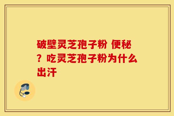 破壁灵芝孢子粉 便秘？吃灵芝孢子粉为什么出汗