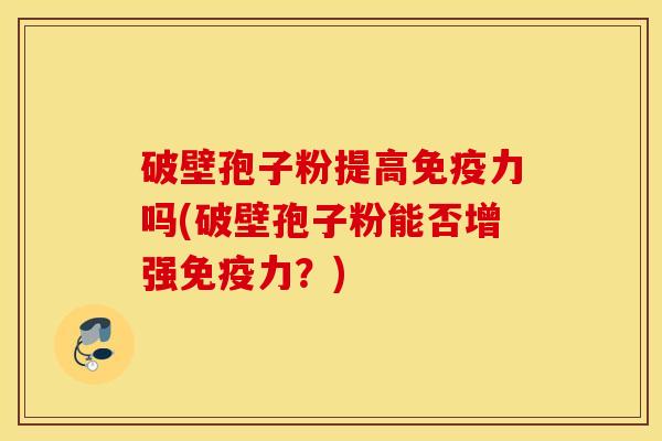 破壁孢子粉提高免疫力吗(破壁孢子粉能否增强免疫力？)