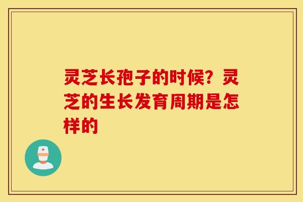 灵芝长孢子的时候？灵芝的生长发育周期是怎样的