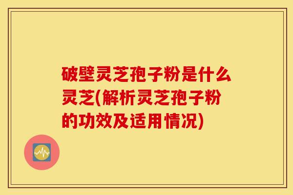 破壁灵芝孢子粉是什么灵芝(解析灵芝孢子粉的功效及适用情况)