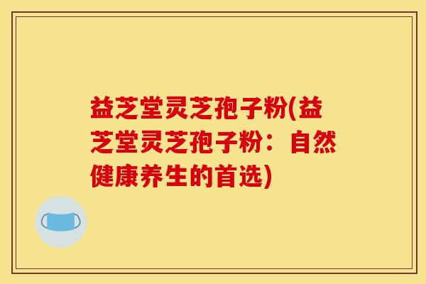 益芝堂灵芝孢子粉(益芝堂灵芝孢子粉：自然健康养生的首选)