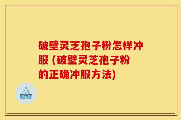 破壁灵芝孢子粉怎样冲服 (破壁灵芝孢子粉的正确冲服方法)
