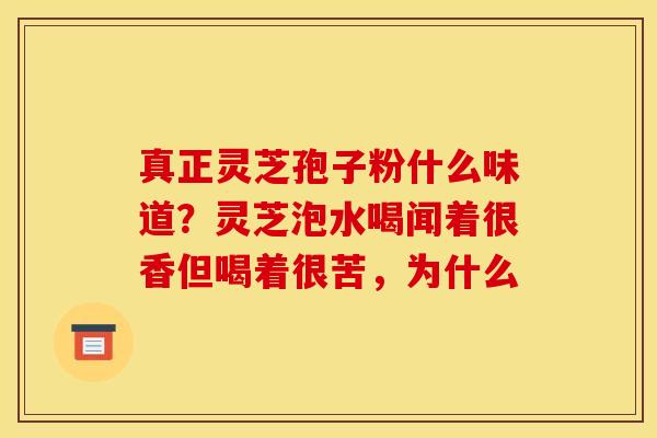 真正灵芝孢子粉什么味道？灵芝泡水喝闻着很香但喝着很苦，为什么