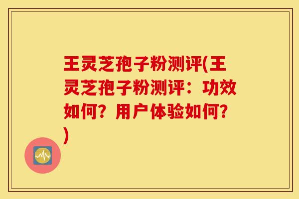王灵芝孢子粉测评(王灵芝孢子粉测评：功效如何？用户体验如何？)