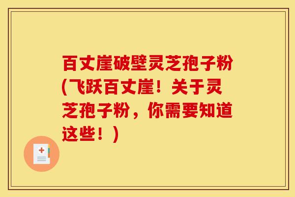 百丈崖破壁灵芝孢子粉(飞跃百丈崖！关于灵芝孢子粉，你需要知道这些！)