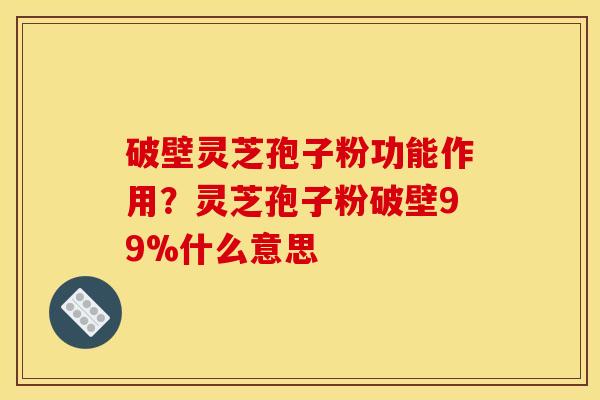 破壁灵芝孢子粉功能作用？灵芝孢子粉破壁99%什么意思