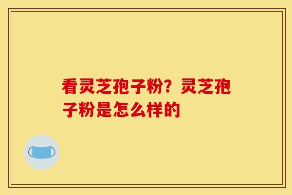 看灵芝孢子粉？灵芝孢子粉是怎么样的
