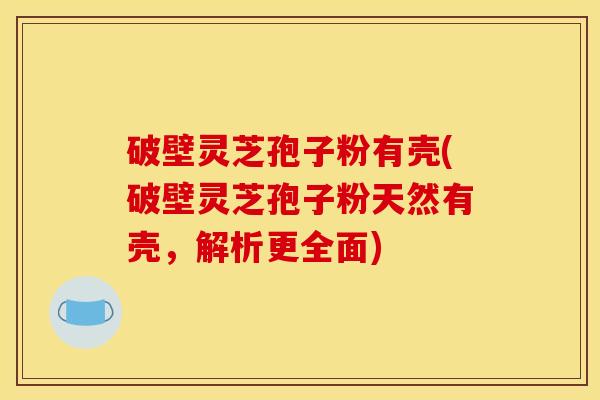 破壁灵芝孢子粉有壳(破壁灵芝孢子粉天然有壳，解析更全面)