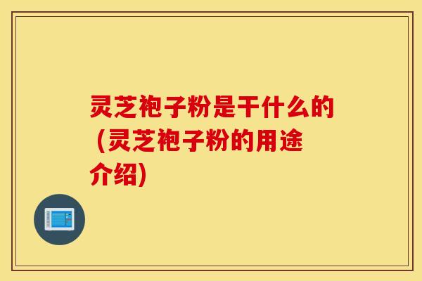 灵芝袍子粉是干什么的 (灵芝袍子粉的用途介绍)