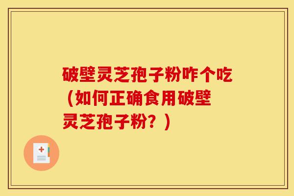 破壁灵芝孢子粉咋个吃 (如何正确食用破壁灵芝孢子粉？)