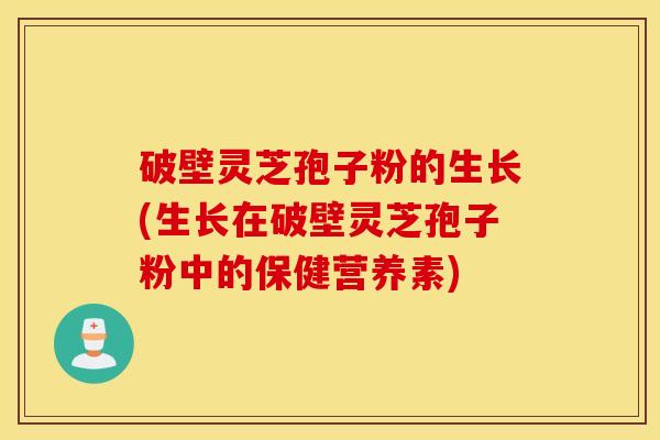 破壁灵芝孢子粉的生长(生长在破壁灵芝孢子粉中的保健营养素)
