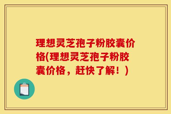 理想灵芝孢子粉胶囊价格(理想灵芝孢子粉胶囊价格，赶快了解！)