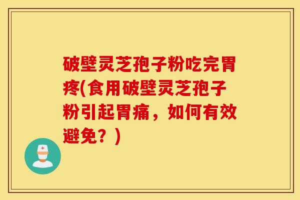 破壁灵芝孢子粉吃完胃疼(食用破壁灵芝孢子粉引起胃痛，如何有效避免？)