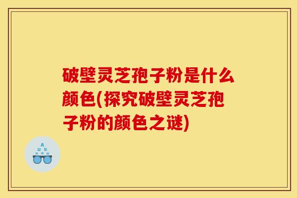 破壁灵芝孢子粉是什么颜色(探究破壁灵芝孢子粉的颜色之谜)