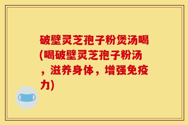 破壁灵芝孢子粉煲汤喝(喝破壁灵芝孢子粉汤，滋养身体，增强免疫力)