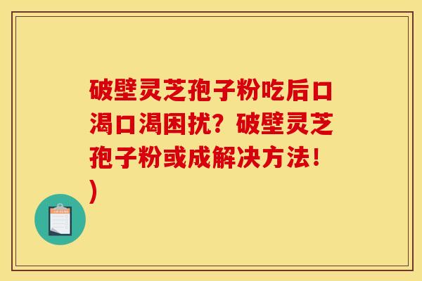 破壁灵芝孢子粉吃后口渴口渴困扰？破壁灵芝孢子粉或成解决方法！)