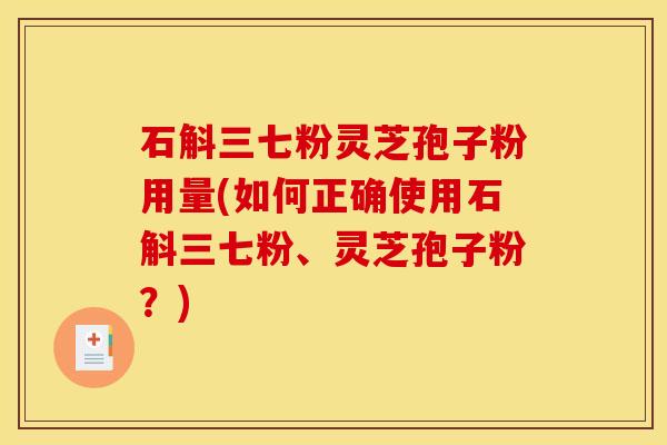 石斛三七粉灵芝孢子粉用量(如何正确使用石斛三七粉、灵芝孢子粉？)