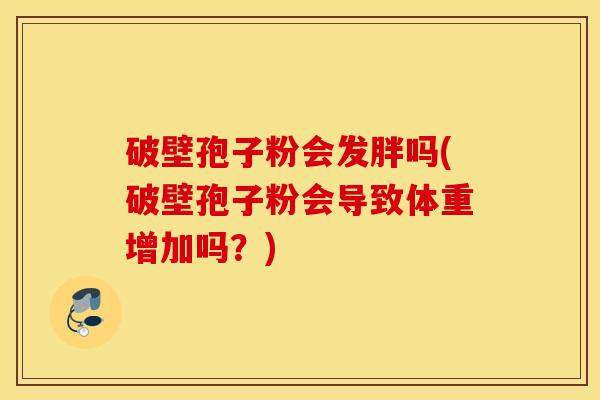 破壁孢子粉会发胖吗(破壁孢子粉会导致体重增加吗？)