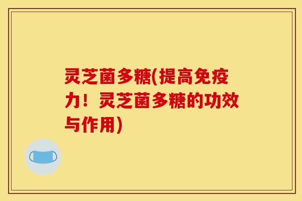 灵芝菌多糖(提高免疫力！灵芝菌多糖的功效与作用)