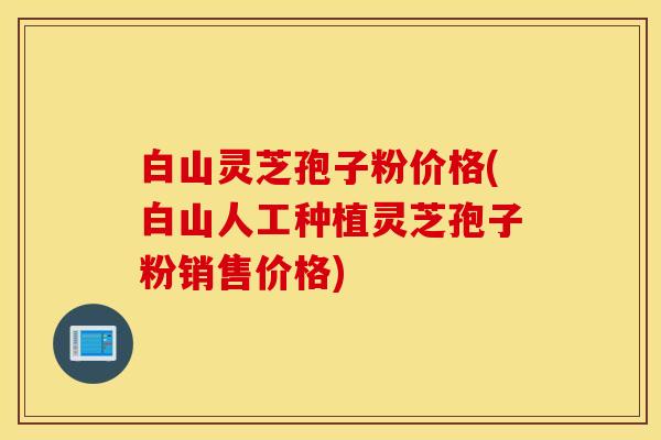 白山灵芝孢子粉价格(白山人工种植灵芝孢子粉销售价格)