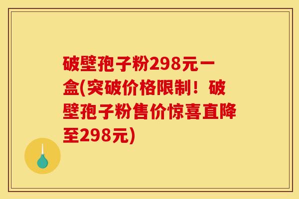 破壁孢子粉298元一盒(突破价格限制！破壁孢子粉售价惊喜直降至298元)
