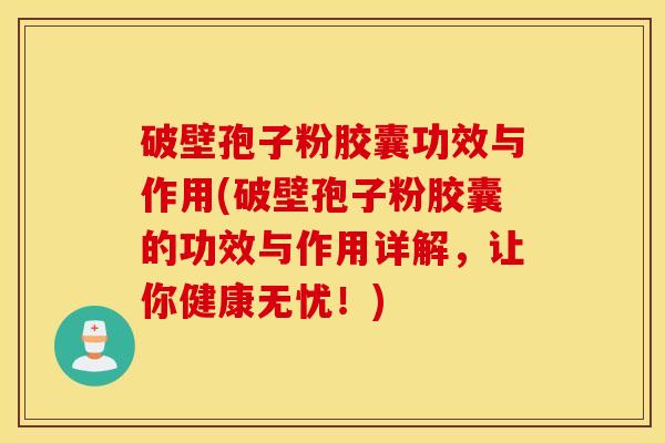 破壁孢子粉胶囊功效与作用(破壁孢子粉胶囊的功效与作用详解，让你健康无忧！)