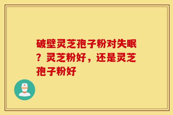 破壁灵芝孢子粉对失眠？灵芝粉好，还是灵芝孢子粉好