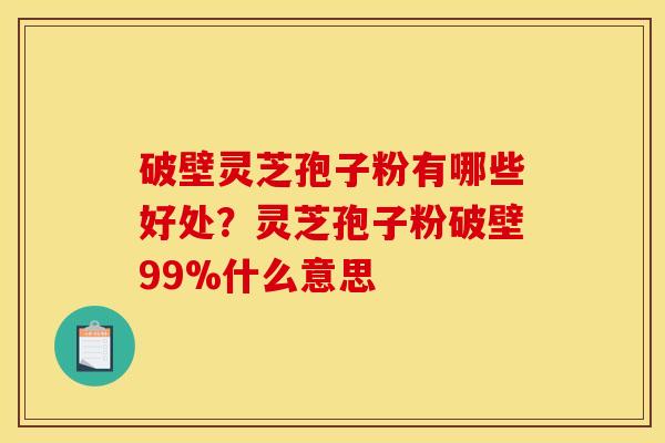 破壁灵芝孢子粉有哪些好处？灵芝孢子粉破壁99%什么意思