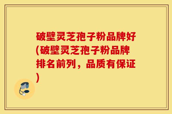 破壁灵芝孢子粉品牌好(破壁灵芝孢子粉品牌排名前列，品质有保证)