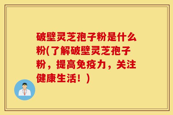 破壁灵芝孢子粉是什么粉(了解破壁灵芝孢子粉，提高免疫力，关注健康生活！)