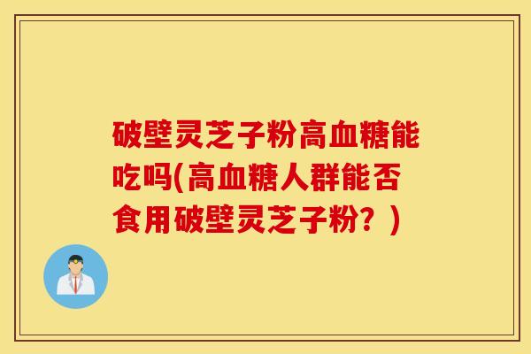 破壁灵芝子粉高血糖能吃吗(高血糖人群能否食用破壁灵芝子粉？)