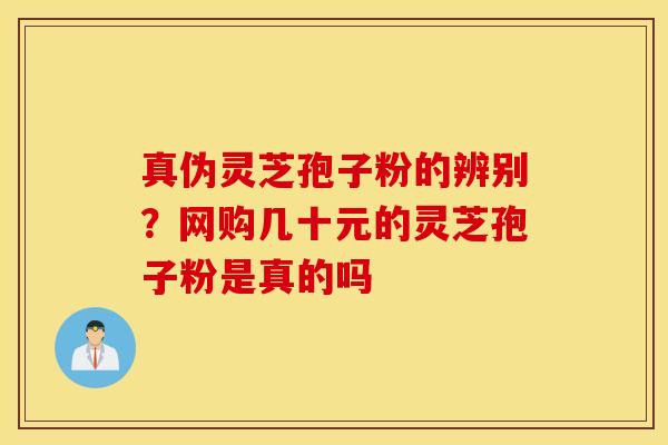 真伪灵芝孢子粉的辨别？网购几十元的灵芝孢子粉是真的吗