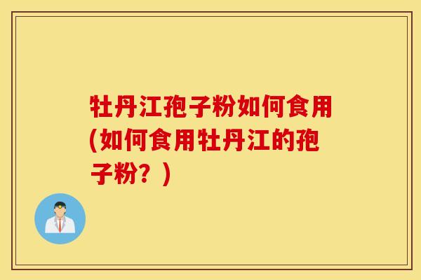 牡丹江孢子粉如何食用(如何食用牡丹江的孢子粉？)