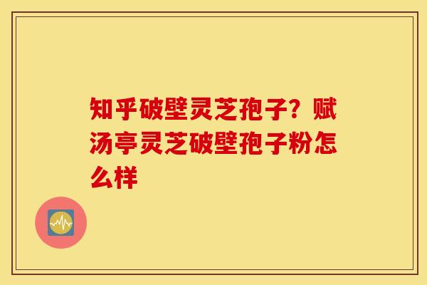 知乎破壁灵芝孢子？赋汤亭灵芝破壁孢子粉怎么样