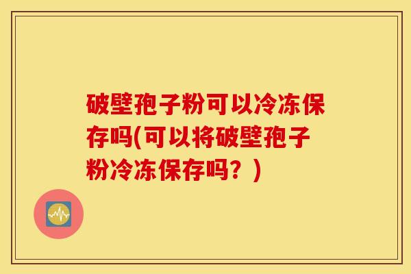 破壁孢子粉可以冷冻保存吗(可以将破壁孢子粉冷冻保存吗？)