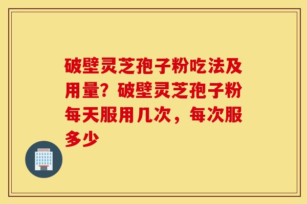 破壁灵芝孢子粉吃法及用量？破壁灵芝孢子粉每天服用几次，每次服多少