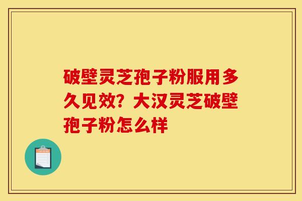 破壁灵芝孢子粉服用多久见效？大汉灵芝破壁孢子粉怎么样