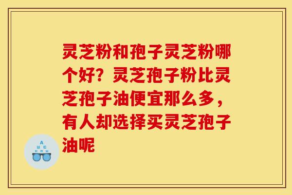 灵芝粉和孢子灵芝粉哪个好？灵芝孢子粉比灵芝孢子油便宜那么多，有人却选择买灵芝孢子油呢