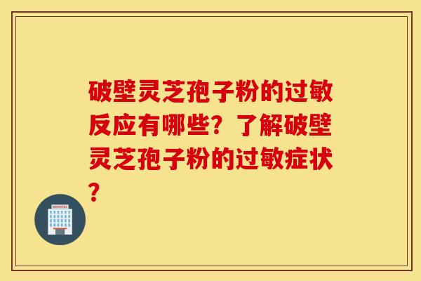 破壁灵芝孢子粉的过敏反应有哪些？了解破壁灵芝孢子粉的过敏症状？