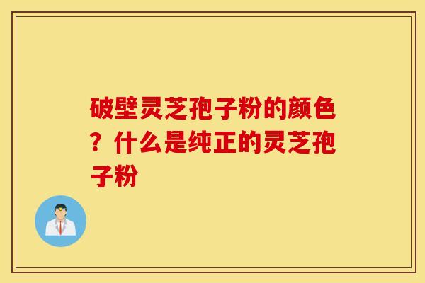 破壁灵芝孢子粉的颜色？什么是纯正的灵芝孢子粉