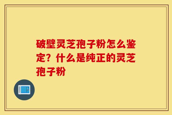 破壁灵芝孢子粉怎么鉴定？什么是纯正的灵芝孢子粉