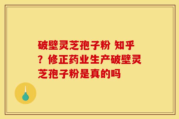 破壁灵芝孢子粉 知乎？修正药业生产破壁灵芝孢子粉是真的吗