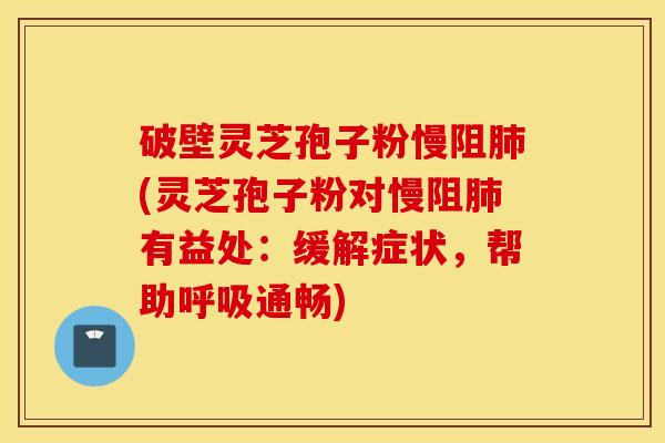 破壁灵芝孢子粉慢阻肺(灵芝孢子粉对慢阻肺有益处：缓解症状，帮助呼吸通畅)