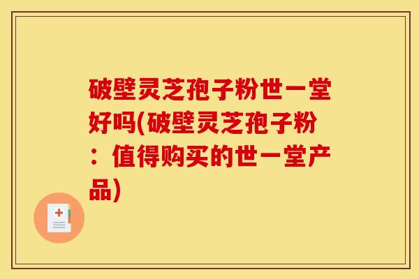 破壁灵芝孢子粉世一堂好吗(破壁灵芝孢子粉：值得购买的世一堂产品)