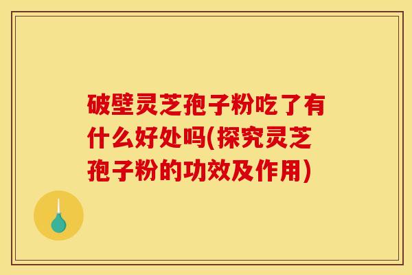破壁灵芝孢子粉吃了有什么好处吗(探究灵芝孢子粉的功效及作用)